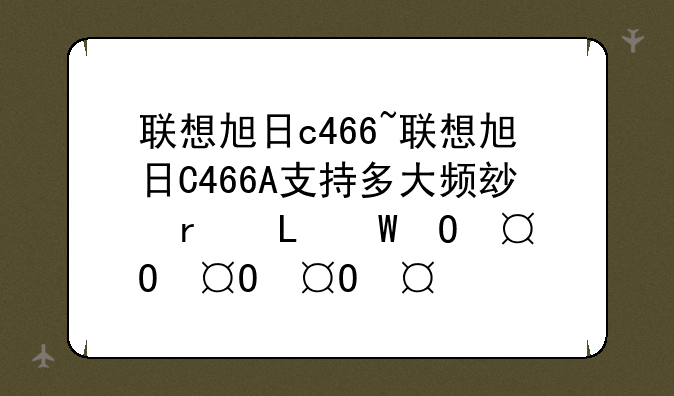 联想旭日c466~联想旭日C466A支持多大频率内存条?