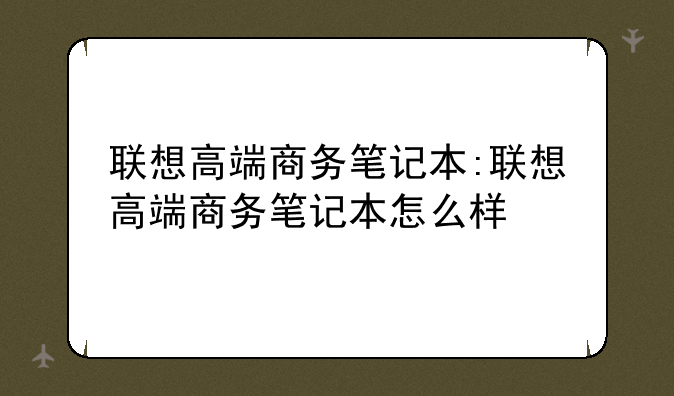 联想高端商务笔记本:联想高端商务笔记本怎么样