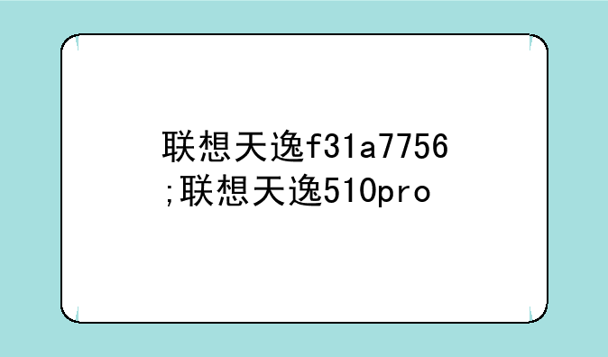 联想天逸f31a7756;联想天逸510pro