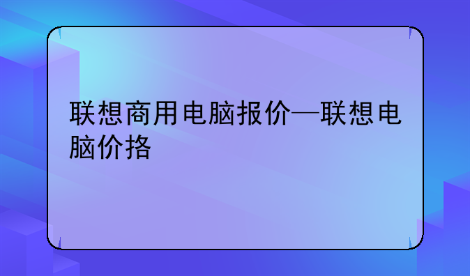 联想商用电脑报价—联想电脑价挌