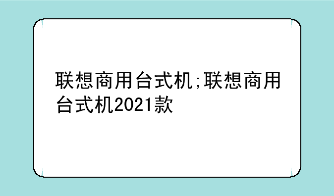 联想商用台式机;联想商用台式机2021款