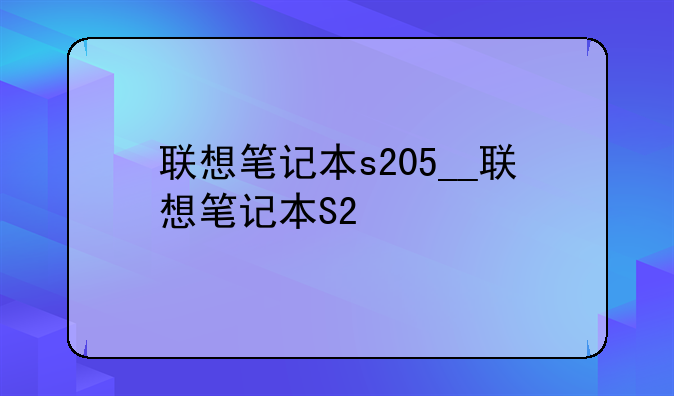 联想笔记本s205__联想笔记本S2