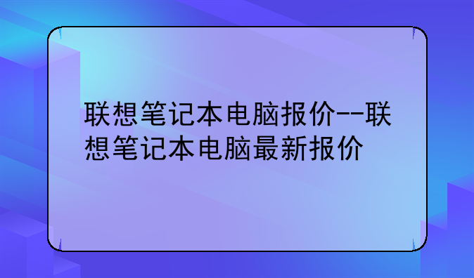 联想笔记本电脑报价--联想笔记本电脑最新报价