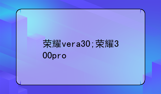 荣耀vera30;荣耀300pro