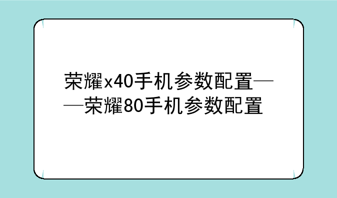荣耀x40手机参数配置——荣耀80手机参数配置