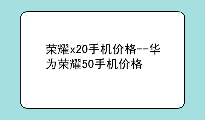 荣耀x20手机价格--华为荣耀50手机