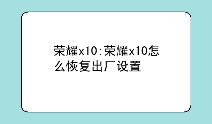 荣耀x10:荣耀x10怎么恢复出厂设置