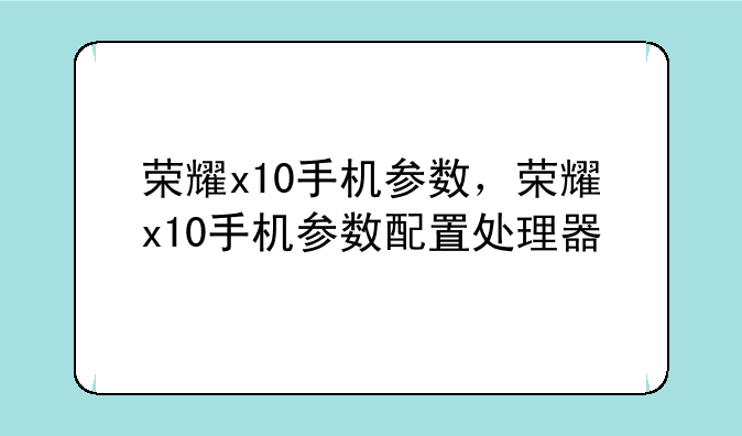 荣耀x10手机参数，荣耀x10手机参数配置处理器