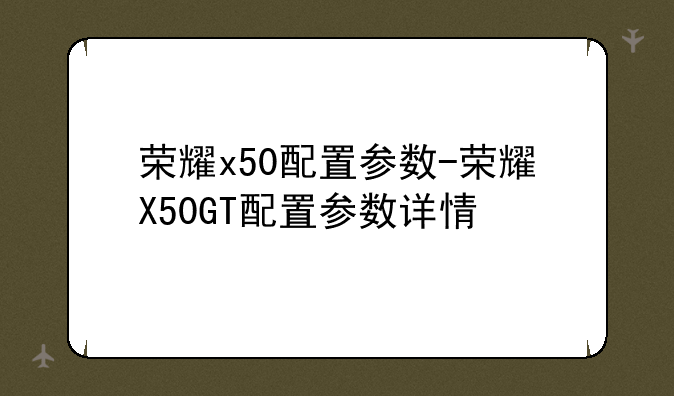 荣耀x50配置参数-荣耀X50GT配置参数详情