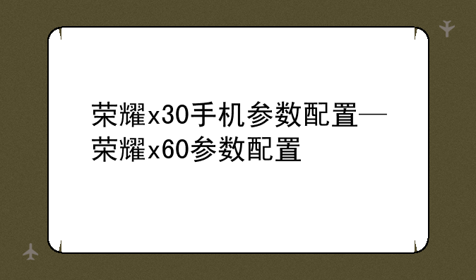 荣耀x30手机参数配置—荣耀x60参数配置