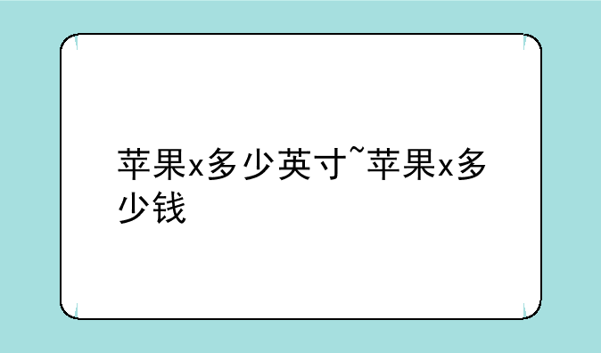 苹果x多少英寸~苹果x多少钱