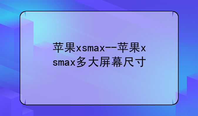 苹果xsmax--苹果xsmax多大屏幕尺寸
