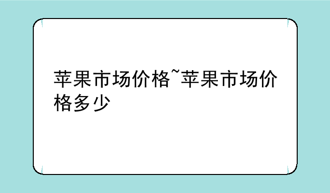 苹果市场价格~苹果市场价格多少