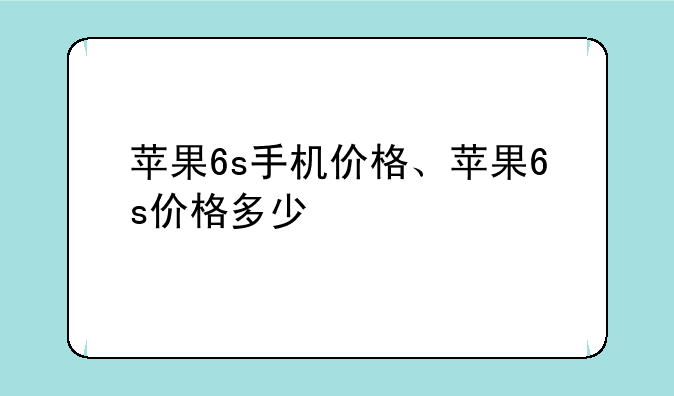 苹果6s手机价格、苹果6s价格多少