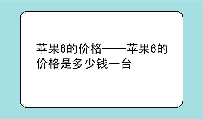 苹果6的价格——苹果6的价格是多少钱一台