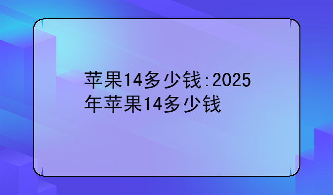 苹果14多少钱:2025年苹果14多少钱