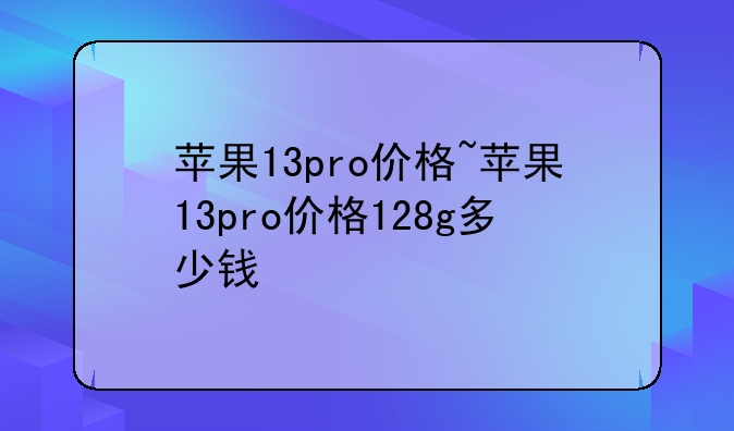 苹果13pro价格~苹果13pro价格128g多少钱