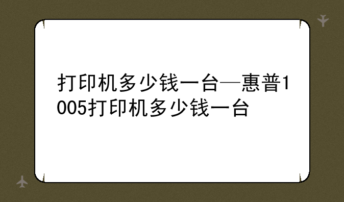 打印机多少钱一台—惠普1005打印机多少钱一台