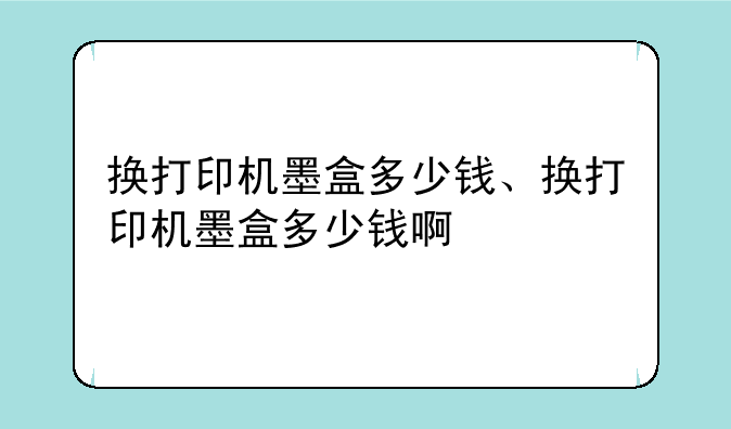 换打印机墨盒多少钱、换打印机墨盒多少钱啊