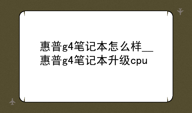 惠普g4笔记本怎么样__惠普g4笔记本升级cpu