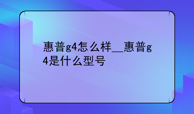 惠普g4怎么样__惠普g4是什么型号