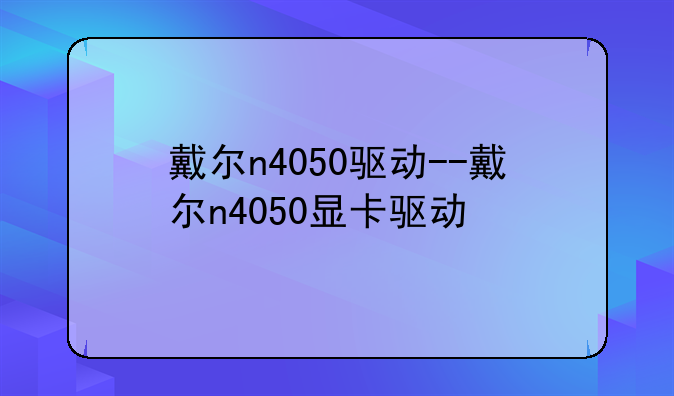 戴尔n4050驱动--戴尔n4050显卡驱动