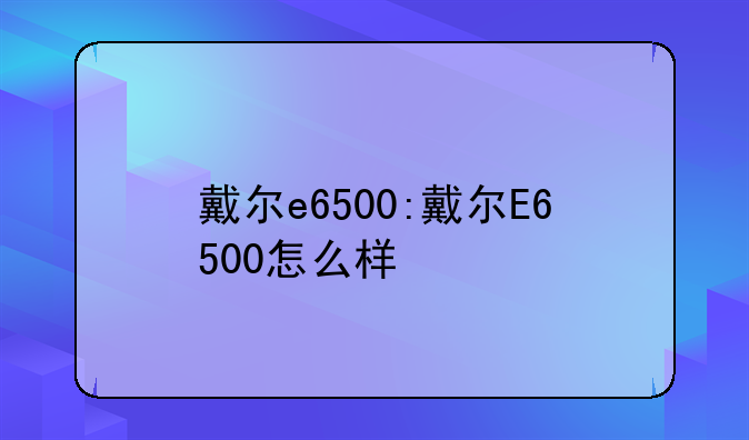 戴尔e6500:戴尔E6500怎么样