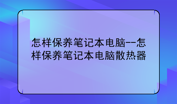 怎样保养笔记本电脑--怎样保养笔记本电脑散热器