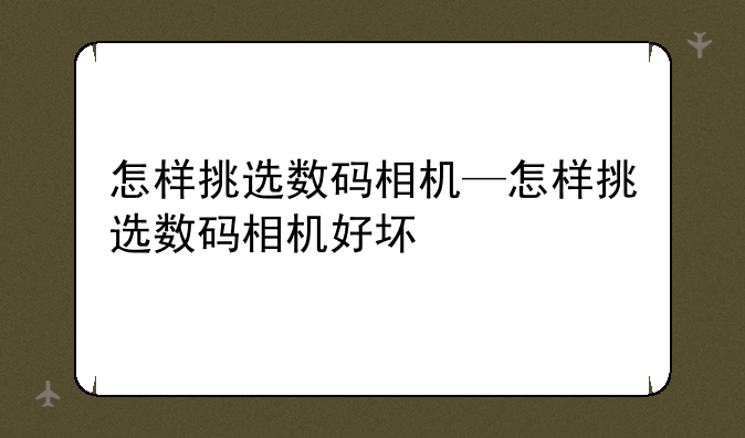 怎样挑选数码相机—怎样挑选数码相机好坏