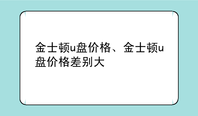 金士顿u盘价格、金士顿u盘价格差别大