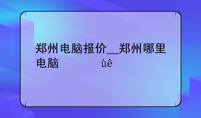 郑州电脑报价__郑州哪里电脑便宜