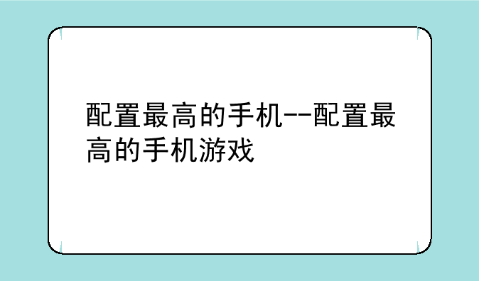 配置最高的手机--配置最高的手机游戏