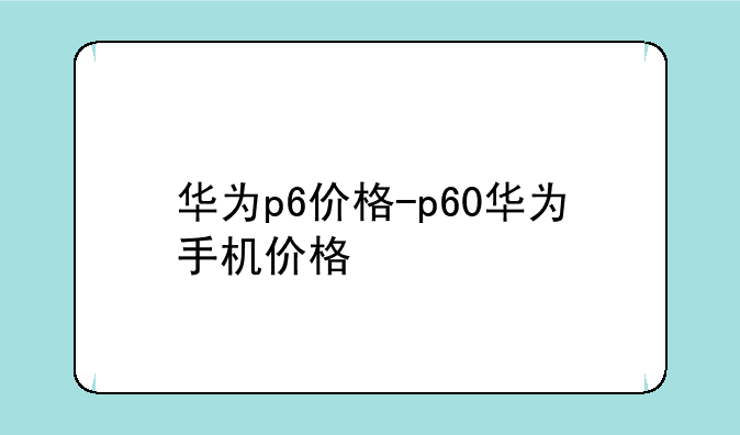华为p6价格-p60华为手机价格