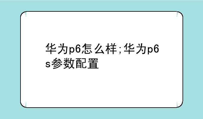 华为p6怎么样;华为p6s参数配置