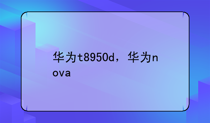 华为t8950d，华为nova