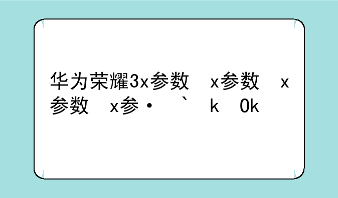 华为荣耀3x参数，华为荣耀3x价格