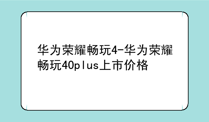 华为荣耀畅玩4-华为荣耀畅玩40p