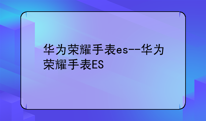 华为荣耀手表es--华为荣耀手表ES
