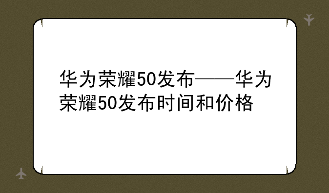 华为荣耀50发布——华为荣耀50发布时间和价格