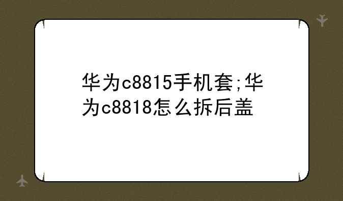 华为c8815手机套;华为c8818怎么拆后盖