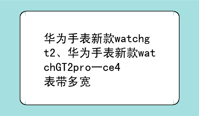 华为手表新款watchgt2、华为手表新款watchGT2pro一ce4表带多宽