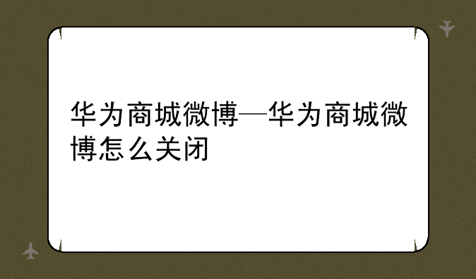 华为商城微博—华为商城微博怎么关闭