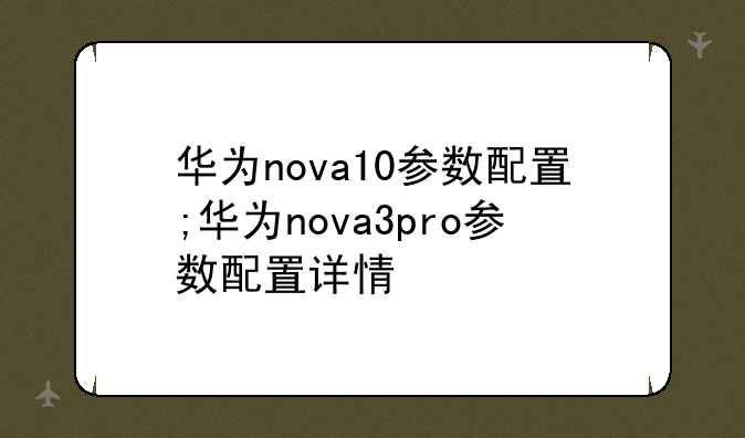 华为nova10参数配置;华为nova3pro参数