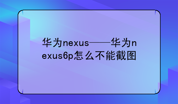 华为nexus——华为nexus6p怎么不能截图