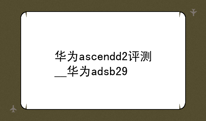 华为ascendd2评测__华为adsb29