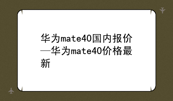 华为mate40国内报价—华为mate40价格最新