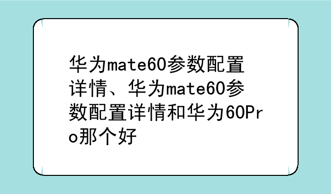 华为mate60参数配置详情、华为ma