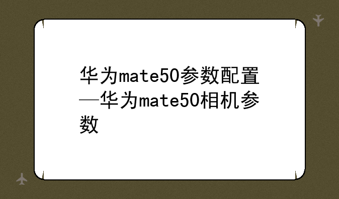华为mate50参数配置—华为mate50相机参数