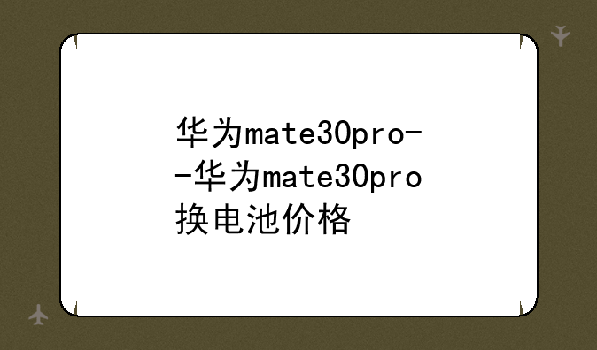华为mate30pro--华为mate30pro换电池价