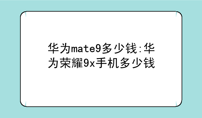 华为mate9多少钱:华为荣耀9x手机多少钱